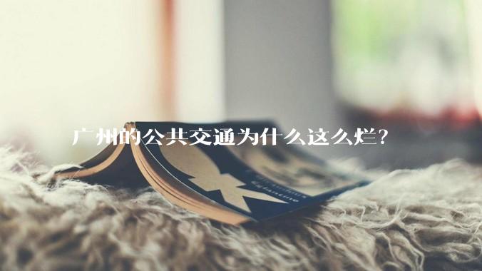 广州的公共交通为什么这么烂？