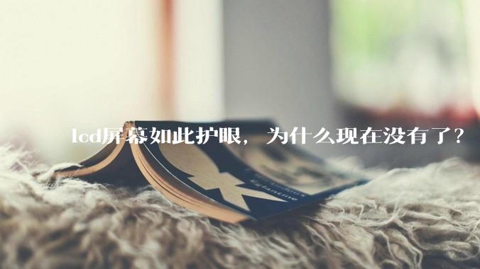 lcd屏幕如此护眼，为什么现在没有了？
