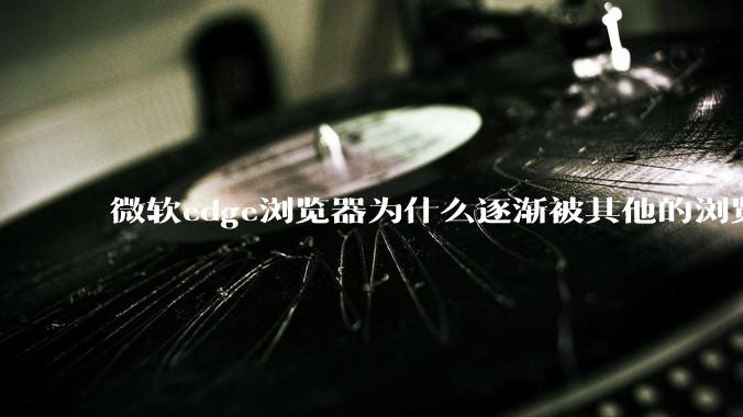 微软edge浏览器为什么逐渐被其他的浏览器代替？