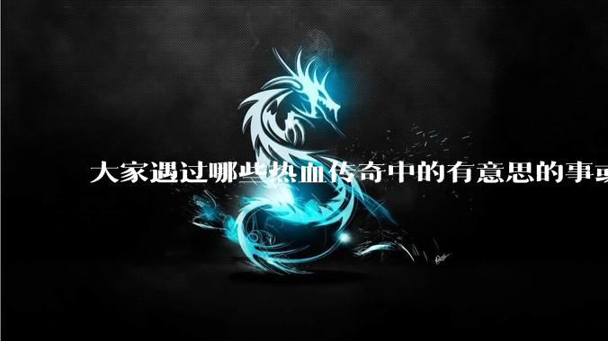 大家遇过哪些热血传奇中的有意思的事或装备？