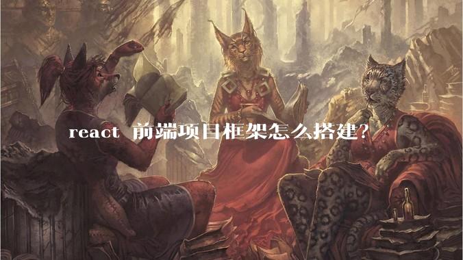 react 前端项目框架怎么搭建？