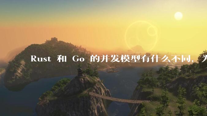 Rust 和 Go 的并发模型有什么不同，为什说 Rust 的并发模型更好 ？（1.0已没有内建模型？