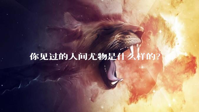你见过的人间尤物是什么样的？